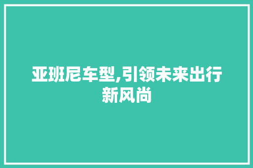 亚班尼车型,引领未来出行新风尚