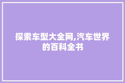 探索车型大全网,汽车世界的百科全书