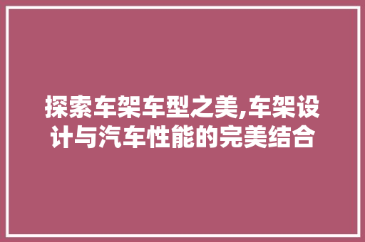 探索车架车型之美,车架设计与汽车性能的完美结合