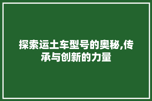 探索运土车型号的奥秘,传承与创新的力量