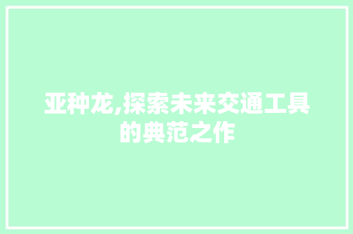 亚种龙,探索未来交通工具的典范之作