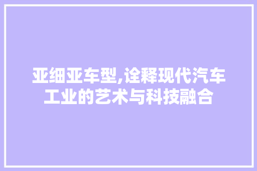亚细亚车型,诠释现代汽车工业的艺术与科技融合