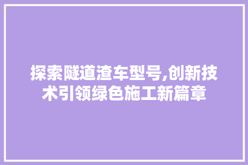 探索隧道渣车型号,创新技术引领绿色施工新篇章