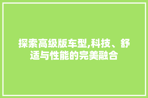 探索高级版车型,科技、舒适与性能的完美融合