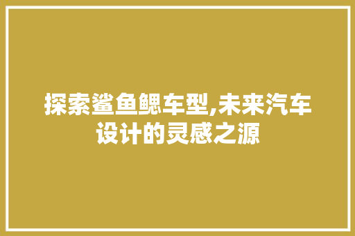 探索鲨鱼鳃车型,未来汽车设计的灵感之源