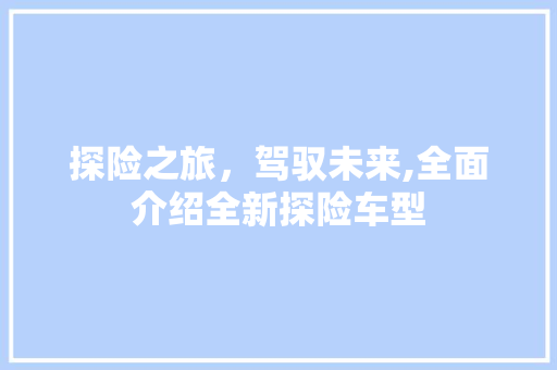 探险之旅，驾驭未来,全面介绍全新探险车型