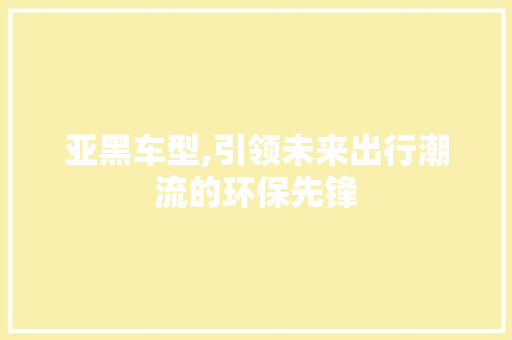 亚黑车型,引领未来出行潮流的环保先锋