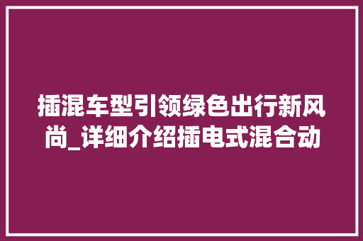 插混车型引领绿色出行新风尚_详细介绍插电式混合动力汽车的魅力