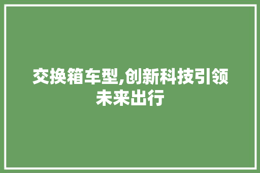 交换箱车型,创新科技引领未来出行