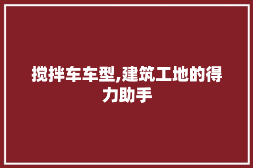 搅拌车车型,建筑工地的得力助手