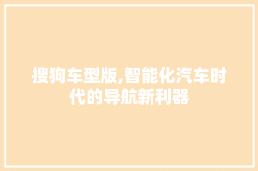搜狗车型版,智能化汽车时代的导航新利器