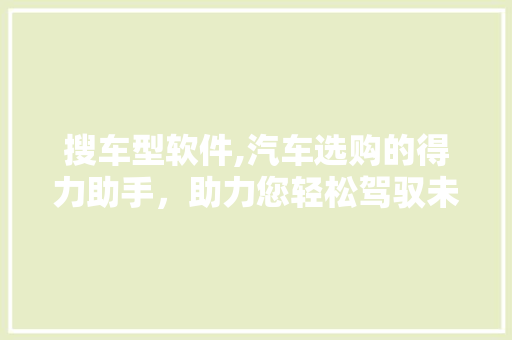 搜车型软件,汽车选购的得力助手，助力您轻松驾驭未来出行