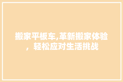 搬家平板车,革新搬家体验，轻松应对生活挑战