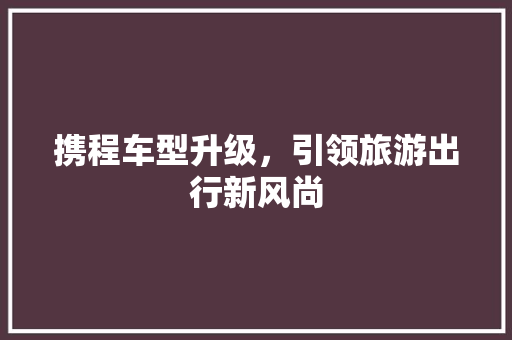 携程车型升级，引领旅游出行新风尚 发动机配件