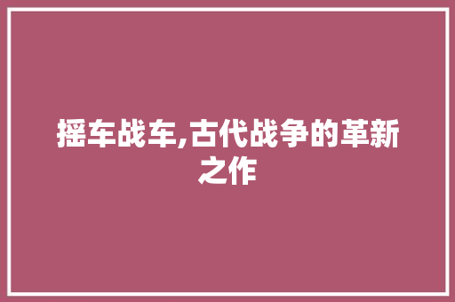 摇车战车,古代战争的革新之作