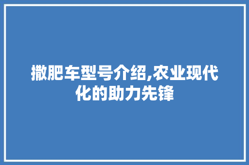 撒肥车型号介绍,农业现代化的助力先锋