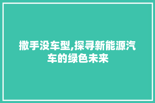撒手没车型,探寻新能源汽车的绿色未来