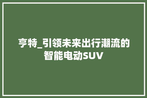 亨特_引领未来出行潮流的智能电动SUV
