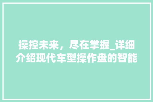 操控未来，尽在掌握_详细介绍现代车型操作盘的智能化革命