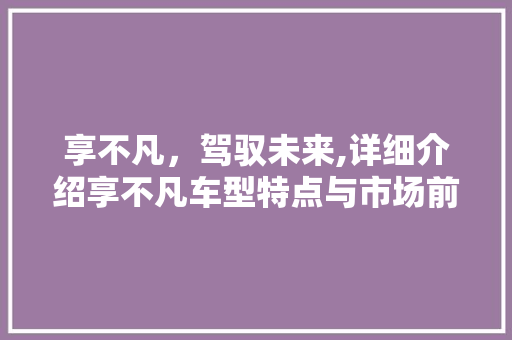 享不凡，驾驭未来,详细介绍享不凡车型特点与市场前景