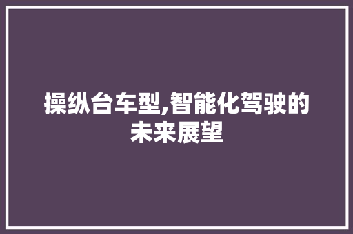 操纵台车型,智能化驾驶的未来展望
