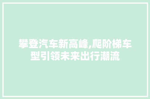 攀登汽车新高峰,爬阶梯车型引领未来出行潮流