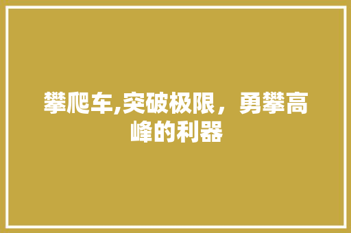 攀爬车,突破极限，勇攀高峰的利器