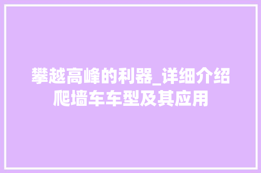 攀越高峰的利器_详细介绍爬墙车车型及其应用