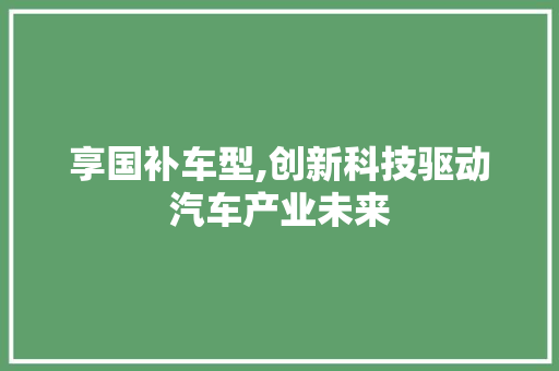 享国补车型,创新科技驱动汽车产业未来