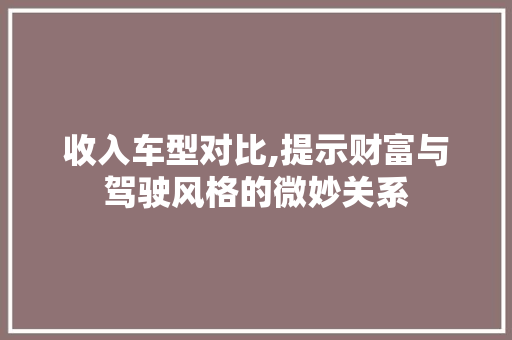 收入车型对比,提示财富与驾驶风格的微妙关系
