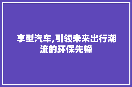 享型汽车,引领未来出行潮流的环保先锋