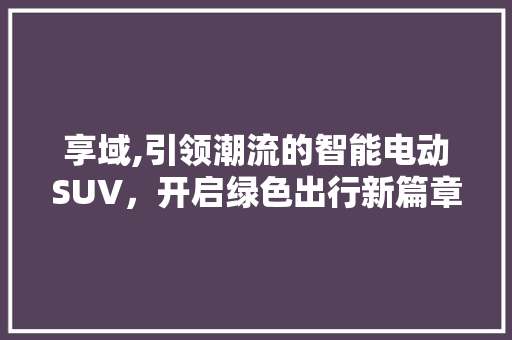 享域,引领潮流的智能电动SUV，开启绿色出行新篇章