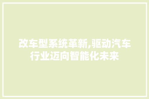 改车型系统革新,驱动汽车行业迈向智能化未来