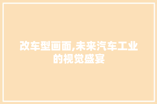 改车型画面,未来汽车工业的视觉盛宴