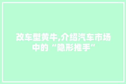 改车型黄牛,介绍汽车市场中的“隐形推手”