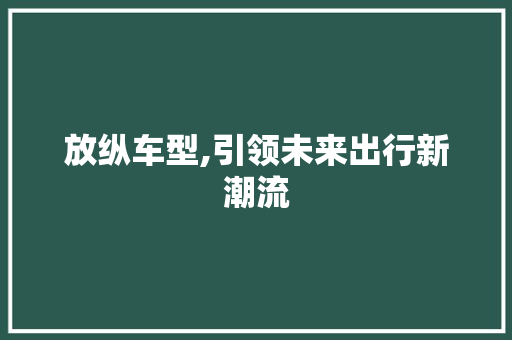 放纵车型,引领未来出行新潮流