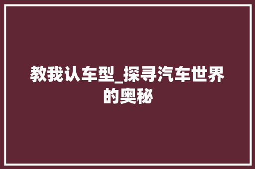 教我认车型_探寻汽车世界的奥秘
