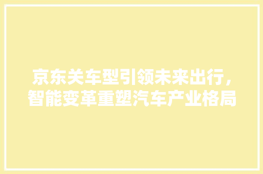 京东关车型引领未来出行，智能变革重塑汽车产业格局 蓄电池配件