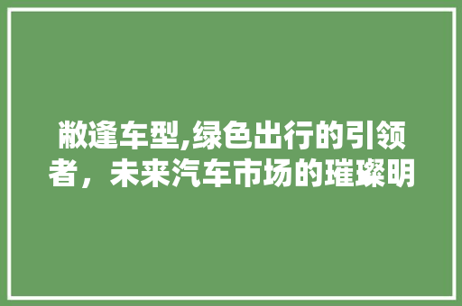 敝逢车型,绿色出行的引领者，未来汽车市场的璀璨明珠