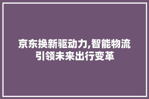 京东换新驱动力,智能物流引领未来出行变革