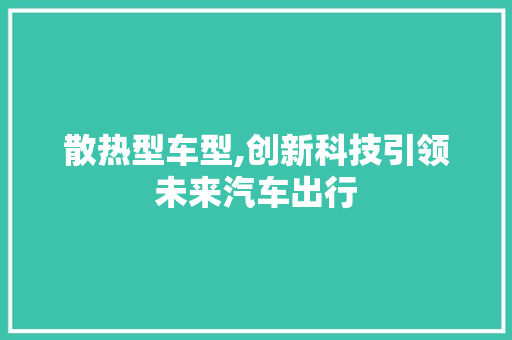 散热型车型,创新科技引领未来汽车出行