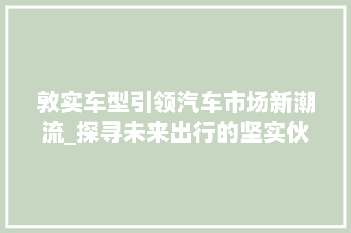 敦实车型引领汽车市场新潮流_探寻未来出行的坚实伙伴