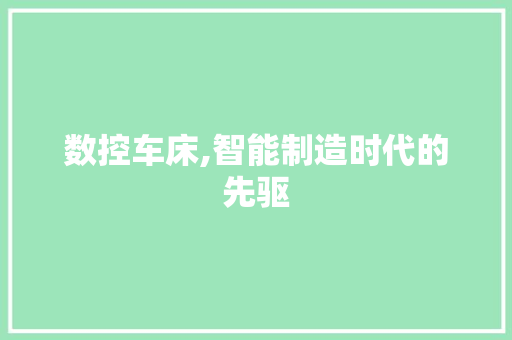 数控车床,智能制造时代的先驱