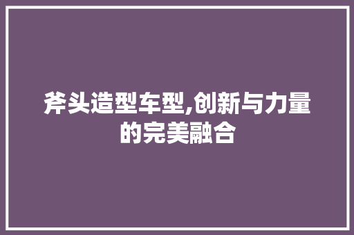 斧头造型车型,创新与力量的完美融合