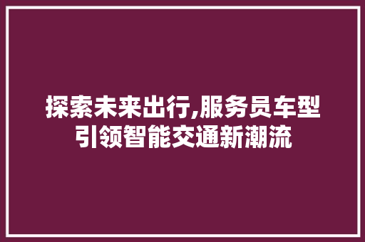探索未来出行,服务员车型引领智能交通新潮流