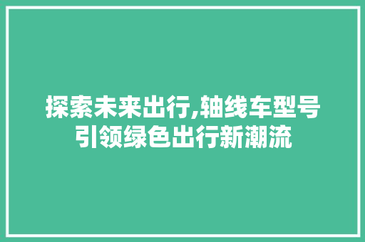 探索未来出行,轴线车型号引领绿色出行新潮流