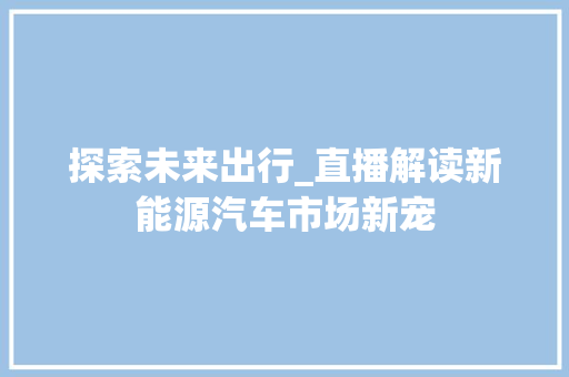 探索未来出行_直播解读新能源汽车市场新宠