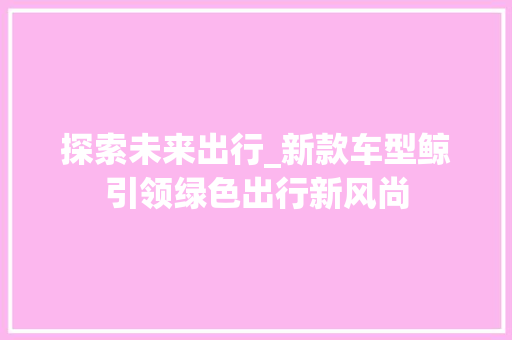 探索未来出行_新款车型鲸引领绿色出行新风尚