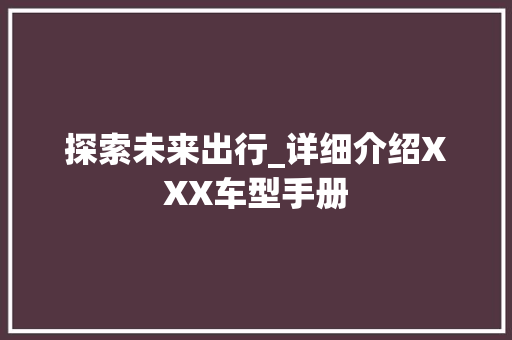 探索未来出行_详细介绍XXX车型手册