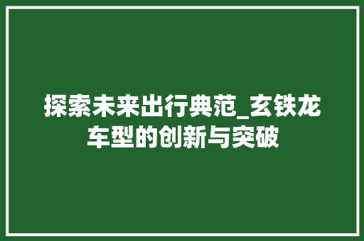 探索未来出行典范_玄铁龙车型的创新与突破